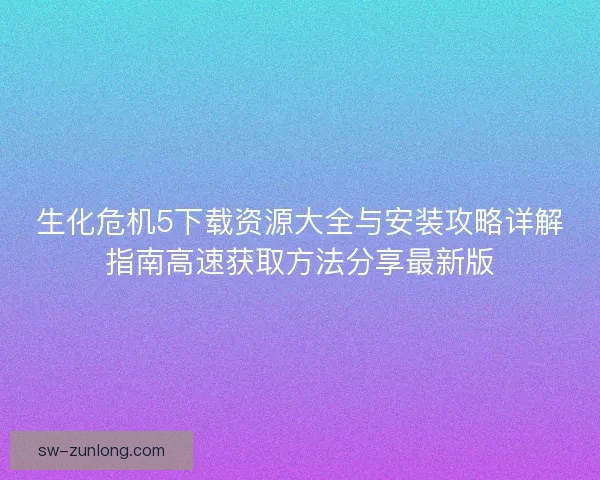 生化危机5下载资源大全与安装攻略详解指南高速获取方法分享最新版