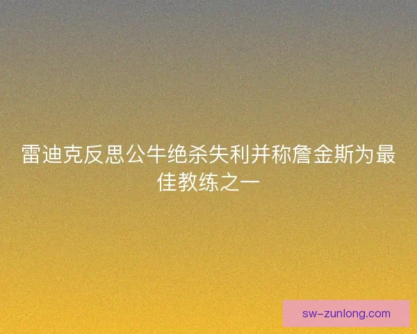 雷迪克反思公牛绝杀失利并称詹金斯为最佳教练之一