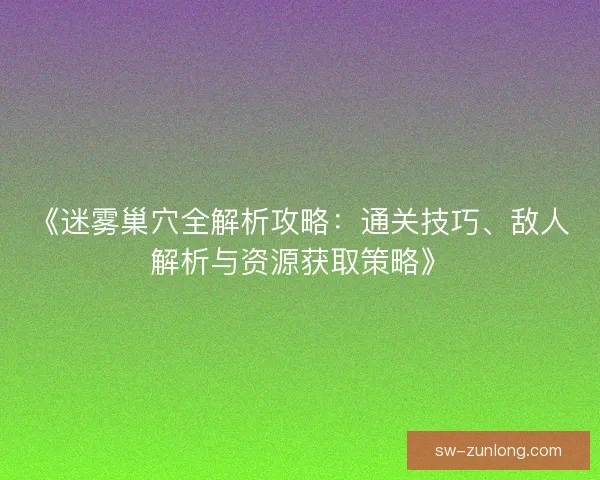 《迷雾巢穴全解析攻略:通关技巧、敌人解析与资源获取策略》 《迷雾巢穴全解析攻略:通关技巧、敌人解析与资源获取策略》