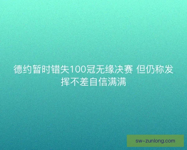 德约暂时错失100冠无缘决赛 但仍称发挥不差自信满满