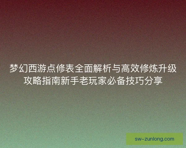 梦幻西游点修表全面解析与高效修炼升级攻略指南新手老玩家必备技巧分享