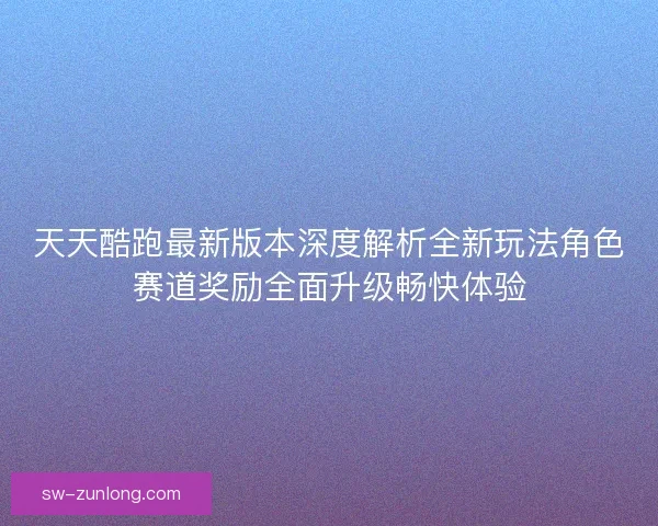 天天酷跑最新版本深度解析全新玩法角色赛道奖励全面升级畅快体验