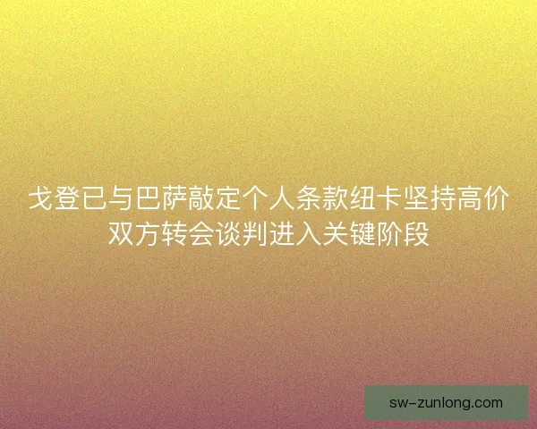 戈登已与巴萨敲定个人条款纽卡坚持高价双方转会谈判进入关键阶段