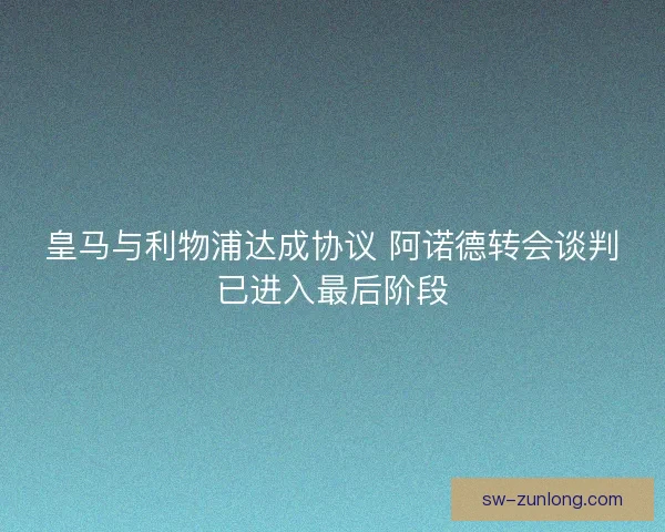 皇马与利物浦达成协议 阿诺德转会谈判已进入最后阶段 皇马与利物浦达成协议 阿诺德转会谈判已进入最后阶段