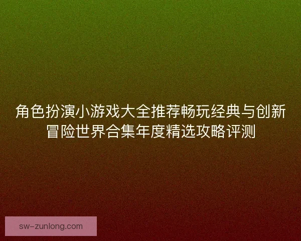 角色扮演小游戏大全推荐畅玩经典与创新冒险世界合集年度精选攻略评测 角色扮演小游戏大全推荐畅玩经典与创新冒险世界合集年度精选攻略评测
