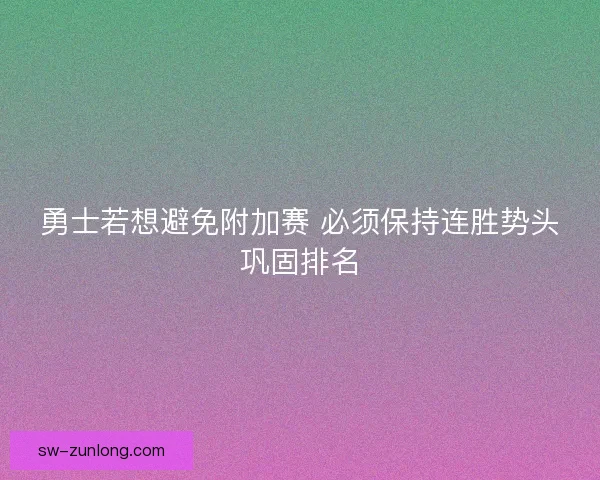 勇士若想避免附加赛 必须保持连胜势头巩固排名 勇士若想避免附加赛 必须保持连胜势头巩固排名