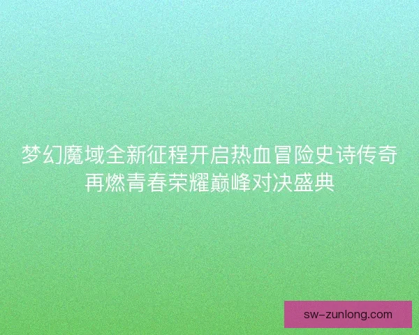 梦幻魔域全新征程开启热血冒险史诗传奇再燃青春荣耀巅峰对决盛典 梦幻魔域全新征程开启热血冒险史诗传奇再燃青春荣耀巅峰对决盛典