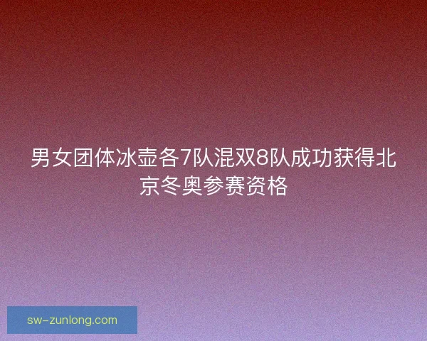 男女团体冰壶各7队混双8队成功获得北京冬奥参赛资格