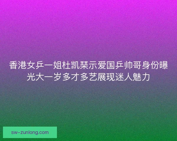 香港女乒一姐杜凯琹示爱国乒帅哥身份曝光大一岁多才多艺展现迷人魅力 香港女乒一姐杜凯琹示爱国乒帅哥身份曝光大一岁多才多艺展现迷人魅力