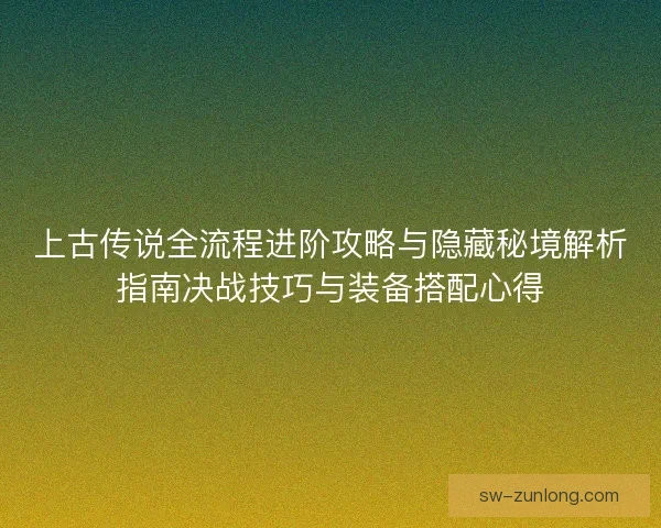 上古传说全流程进阶攻略与隐藏秘境解析指南决战技巧与装备搭配心得 上古传说全流程进阶攻略与隐藏秘境解析指南决战技巧与装备搭配心得