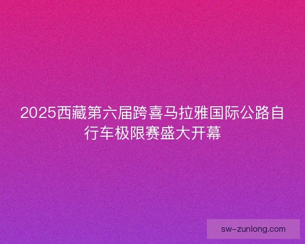 2025西藏第六届跨喜马拉雅国际公路自行车极限赛盛大开幕