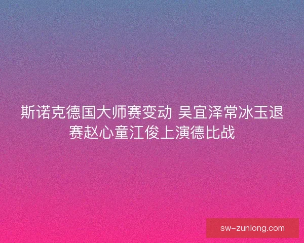 斯诺克德国大师赛变动 吴宜泽常冰玉退赛赵心童江俊上演德比战