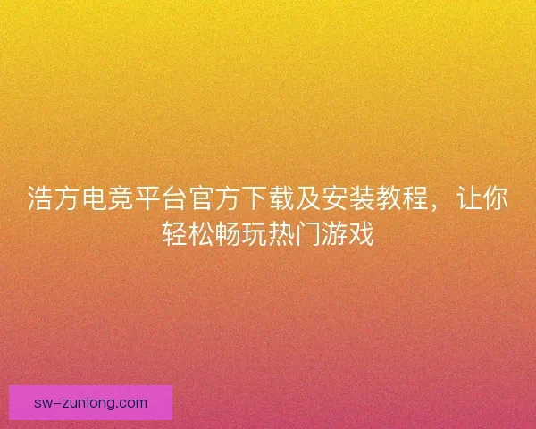浩方电竞平台官方下载及安装教程，让你轻松畅玩热门游戏