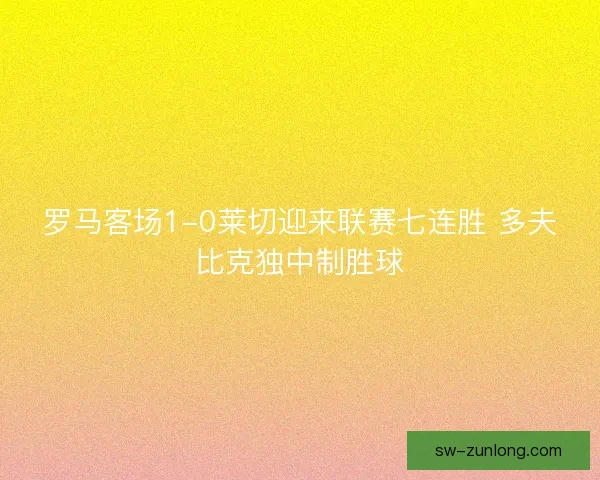 罗马客场1-0莱切迎来联赛七连胜 多夫比克独中制胜球