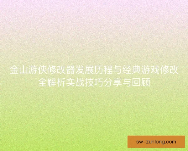 金山游侠修改器发展历程与经典游戏修改全解析实战技巧分享与回顾