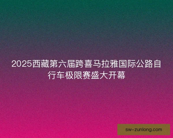 2025西藏第六届跨喜马拉雅国际公路自行车极限赛盛大开幕