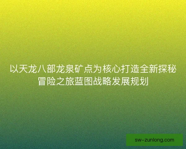 以天龙八部龙泉矿点为核心打造全新探秘冒险之旅蓝图战略发展规划