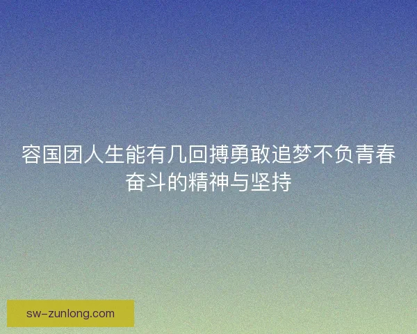 容国团人生能有几回搏勇敢追梦不负青春奋斗的精神与坚持