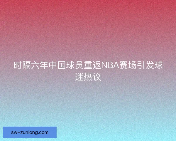 时隔六年中国球员重返NBA赛场引发球迷热议