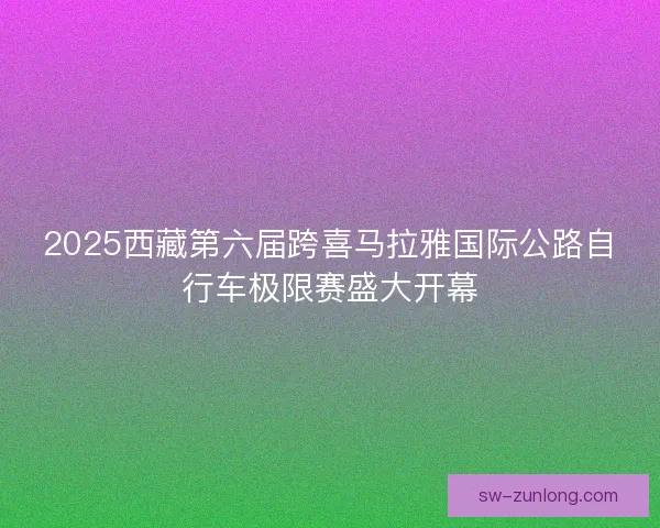 2025西藏第六届跨喜马拉雅国际公路自行车极限赛盛大开幕