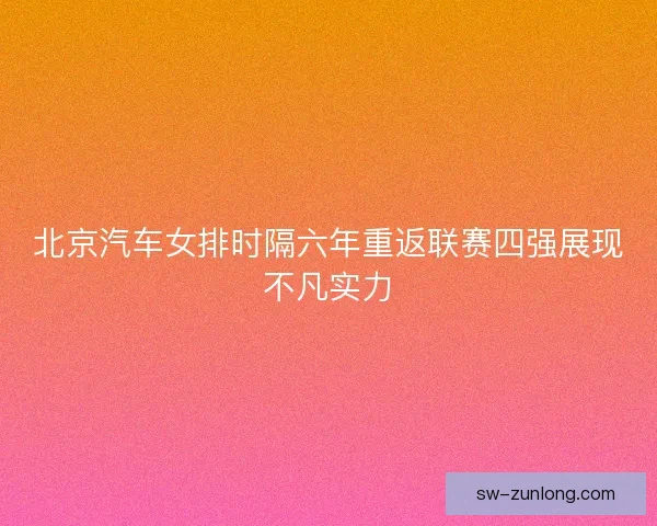 北京汽车女排时隔六年重返联赛四强展现不凡实力