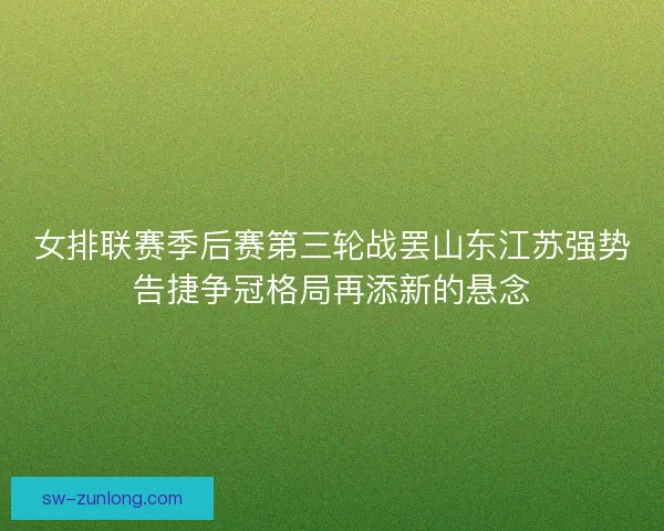 女排联赛季后赛第三轮战罢山东江苏强势告捷争冠格局再添新的悬念
