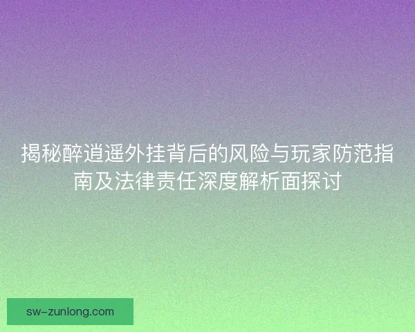 揭秘醉逍遥外挂背后的风险与玩家防范指南及法律责任深度解析面探讨 揭秘醉逍遥外挂背后的风险与玩家防范指南及法律责任深度解析面探讨